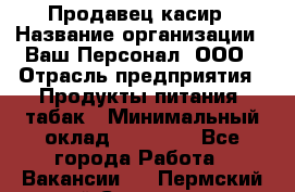Продавец касир › Название организации ­ Ваш Персонал, ООО › Отрасль предприятия ­ Продукты питания, табак › Минимальный оклад ­ 39 000 - Все города Работа » Вакансии   . Пермский край,Соликамск г.
